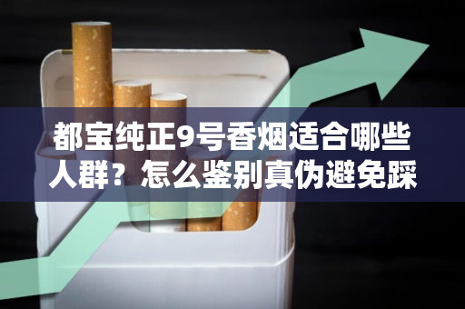 都宝纯正9号香烟适合哪些人群？怎么鉴别真伪避免踩坑？